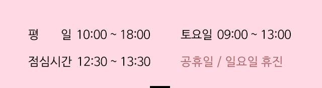 평일 - 10:00~18:00 / 토요일 - 09:00 ~ 13:00 / 점심시간 - 12:30 ~ 13:30 / 공휴일,일요일 휴진